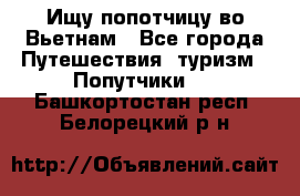 Ищу попотчицу во Вьетнам - Все города Путешествия, туризм » Попутчики   . Башкортостан респ.,Белорецкий р-н